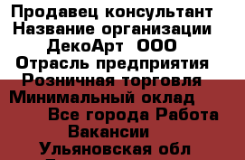 Продавец-консультант › Название организации ­ ДекоАрт, ООО › Отрасль предприятия ­ Розничная торговля › Минимальный оклад ­ 30 000 - Все города Работа » Вакансии   . Ульяновская обл.,Димитровград г.